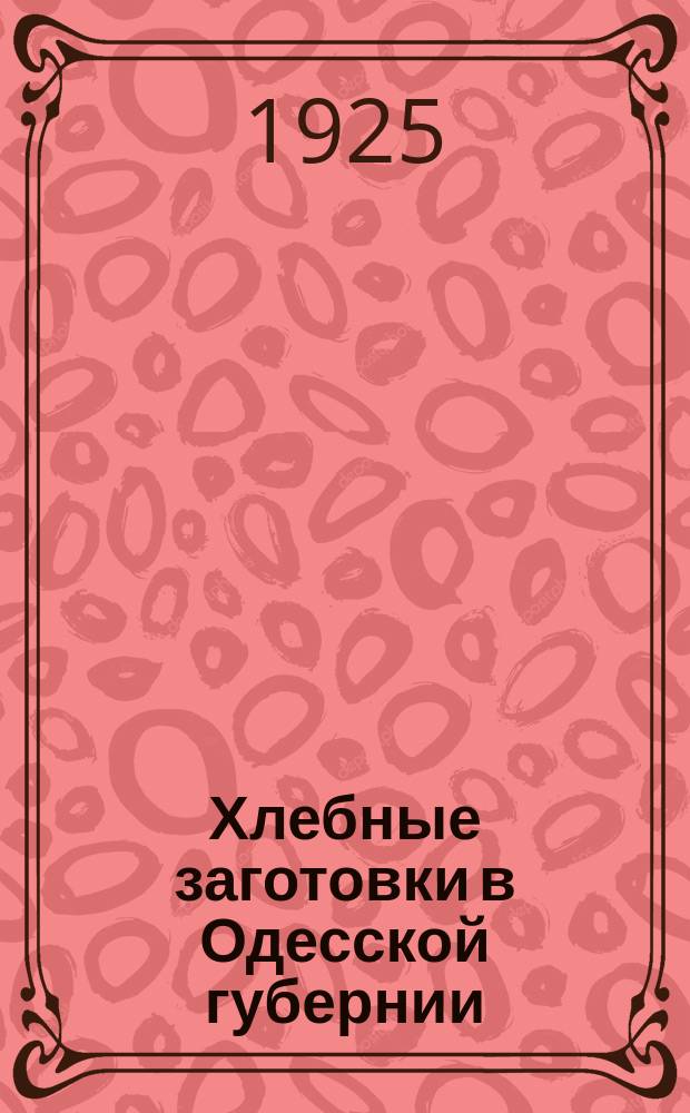 Хлебные заготовки в Одесской губернии : Итоги 1924-1925 г. : Перспективы 1925-1926 г. : Сб.