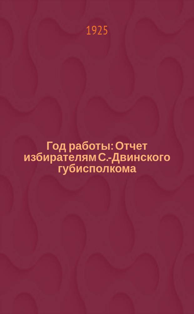 Год работы : Отчет избирателям С.-Двинского губисполкома (12 декабря 1923 г. - 20 января 1925 г.)
