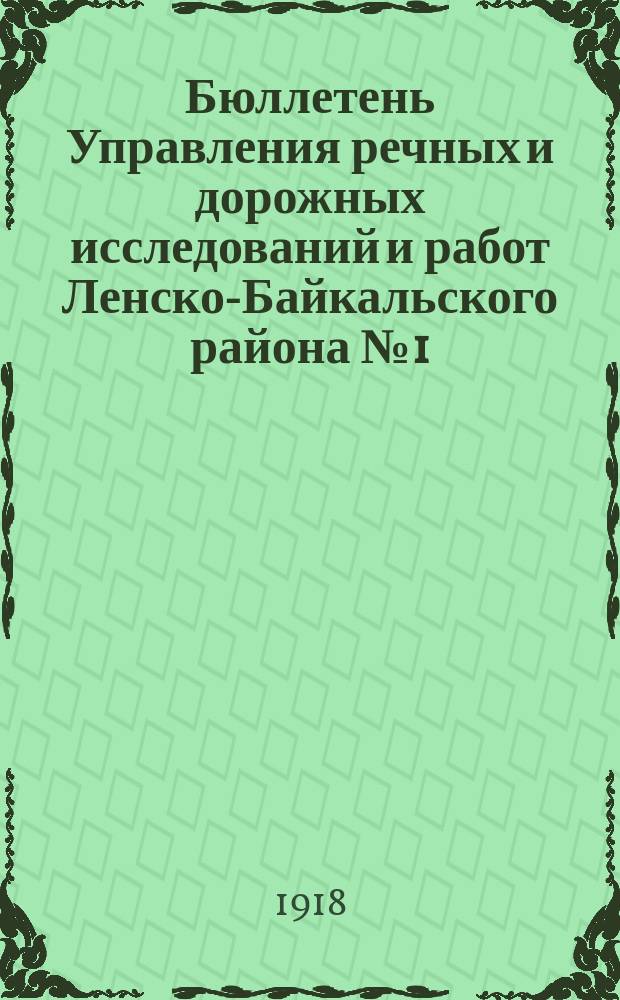 Бюллетень Управления речных и дорожных исследований и работ Ленско-Байкальского района № 1 (1 октября 1918 г.) : 1). Задачи дор. строительства Вост. Сибири : 2). Материалы по вопросу о постройке Илим. тракта: с картой р-на Илим. тракта