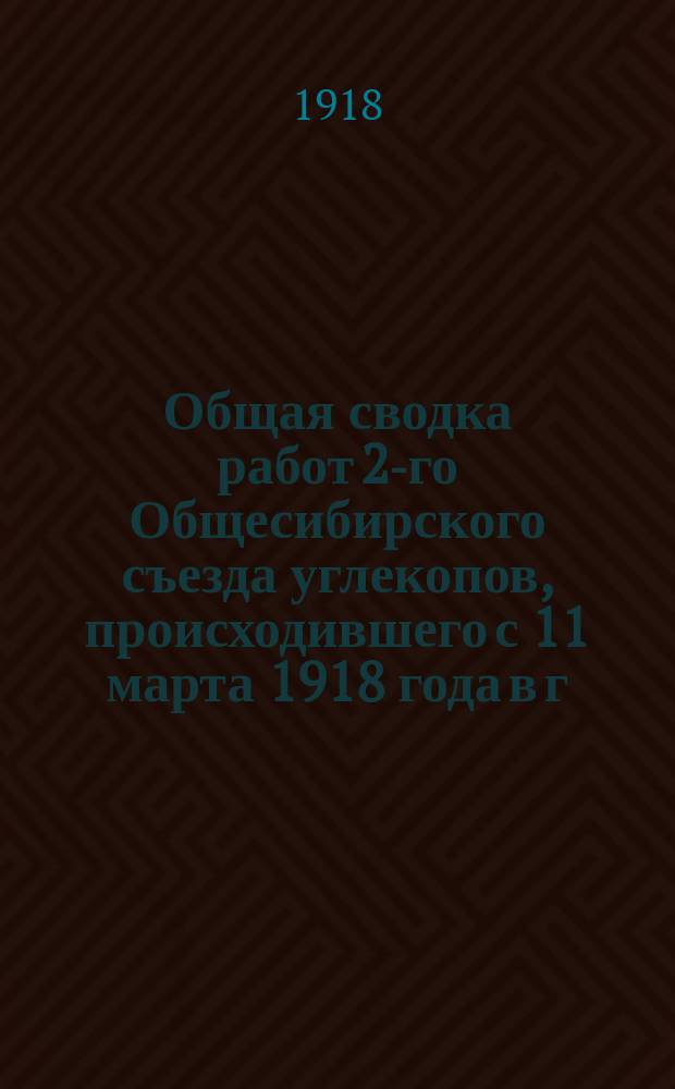 Общая сводка работ 2-го Общесибирского съезда углекопов, происходившего с 11 марта 1918 года в г. Иркутске