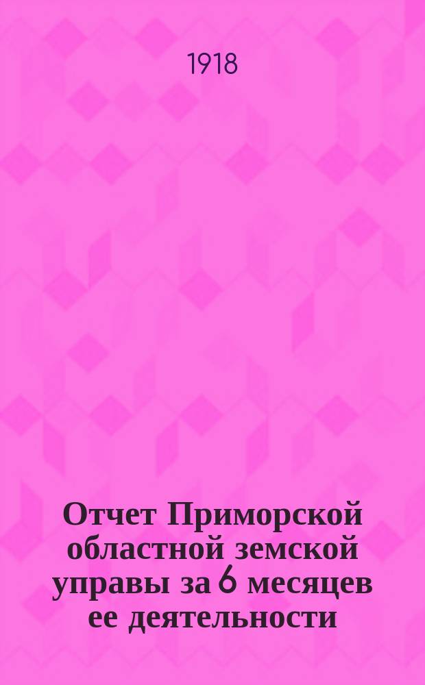 Отчет [Приморской областной земской управы] за 6 месяцев ее деятельности