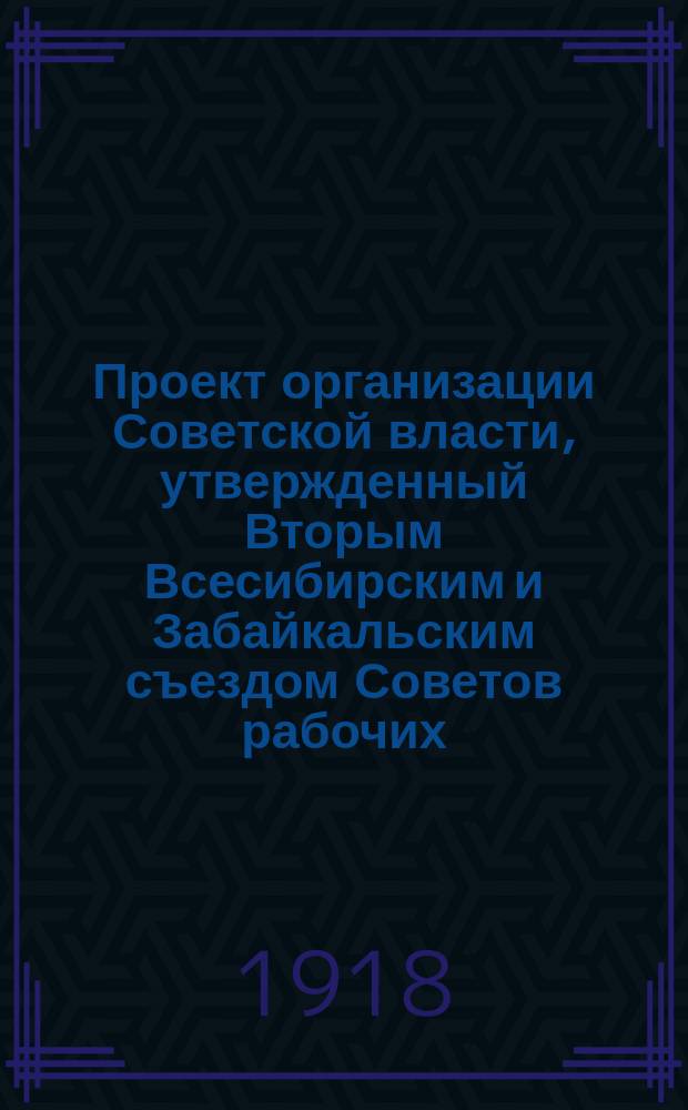 Проект организации Советской власти, утвержденный Вторым Всесибирским и Забайкальским съездом Советов рабочих, солдатских, крестьянских и казачьих депутатов