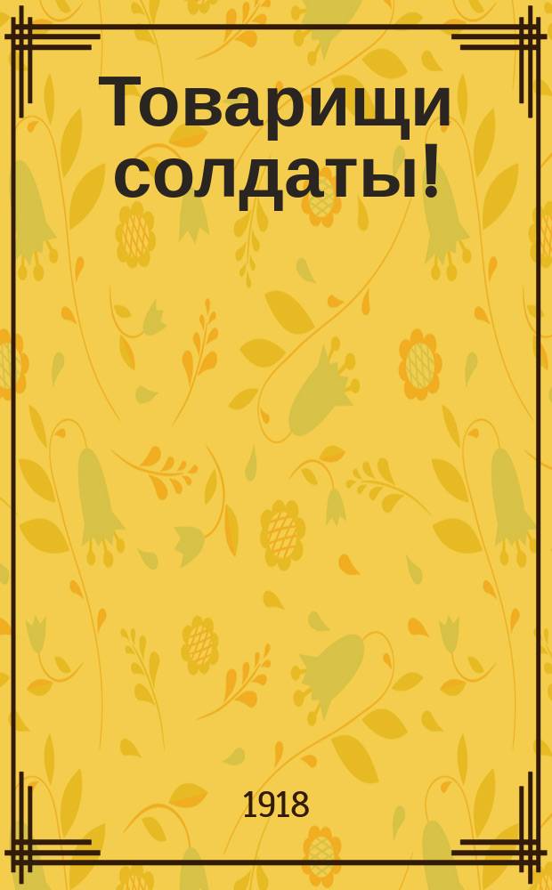 Товарищи солдаты! : Совета солдат. депутатов (воззвание)