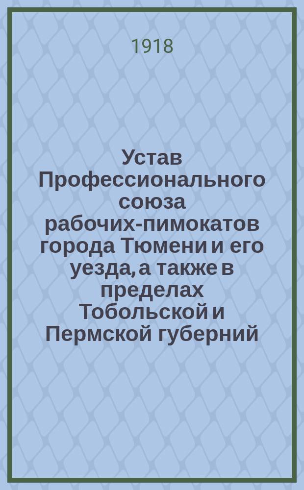 Устав Профессионального союза рабочих-пимокатов города Тюмени и его уезда, а также в пределах Тобольской и Пермской губерний