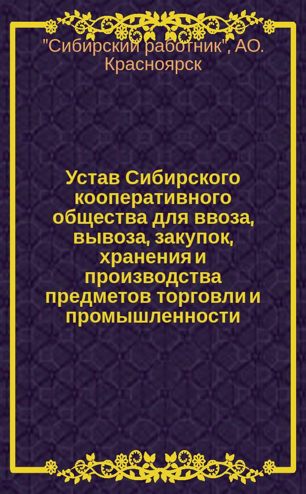 Устав Сибирского кооперативного общества для ввоза, вывоза, закупок, хранения и производства предметов торговли и промышленности - под наименованием "Сибирский работник"