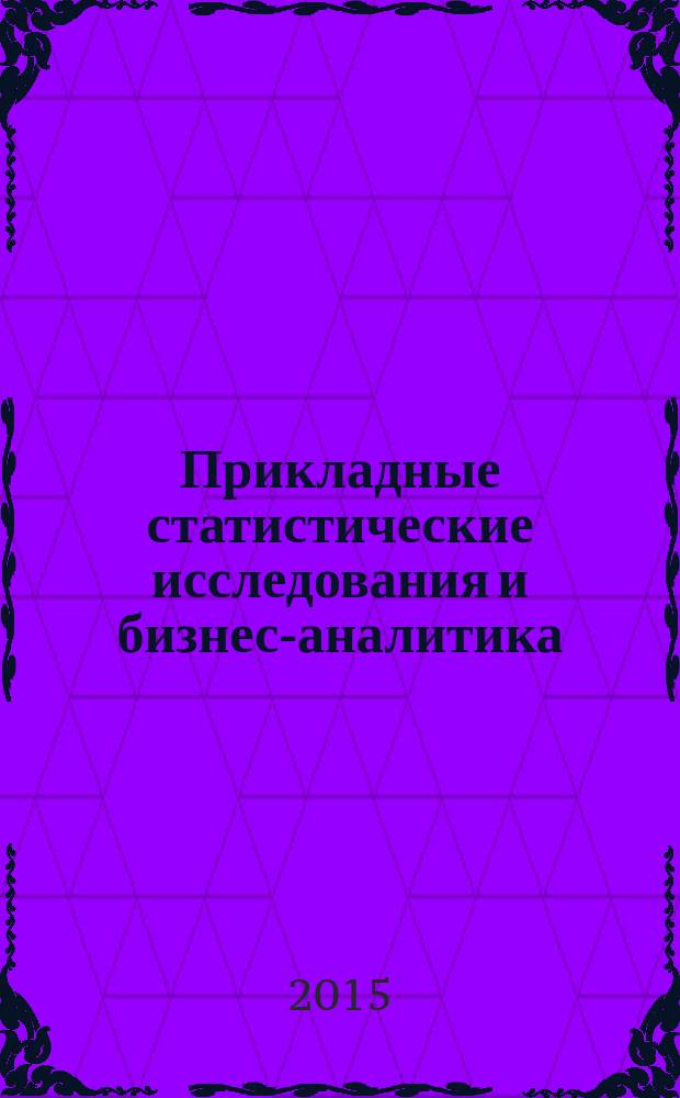 Прикладные статистические исследования и бизнес-аналитика : международная научно-практическая конференция (Москва, апрель 2015 года) : материалы и доклады