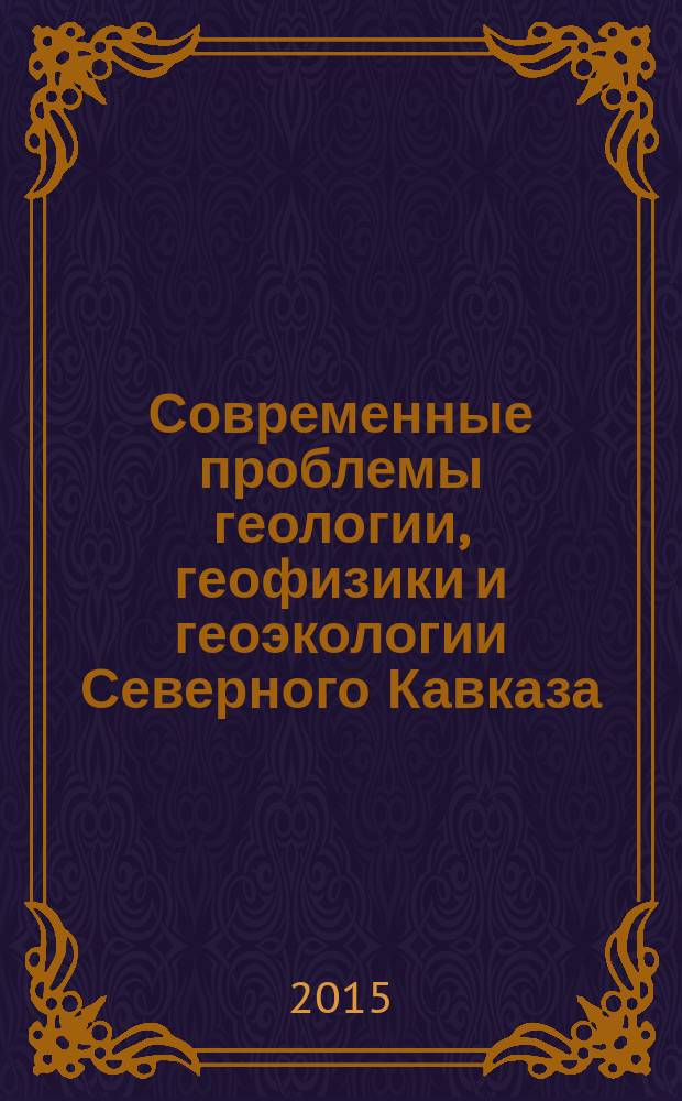 Современные проблемы геологии, геофизики и геоэкологии Северного Кавказа : коллективная монография : сборник статей по материалам IV всероссийской научно-технической конференции "Современные проблемы геологии, географии и геоэкологии Северного Кавказа", г. Грозный, 8-1- ноября 2014 г.