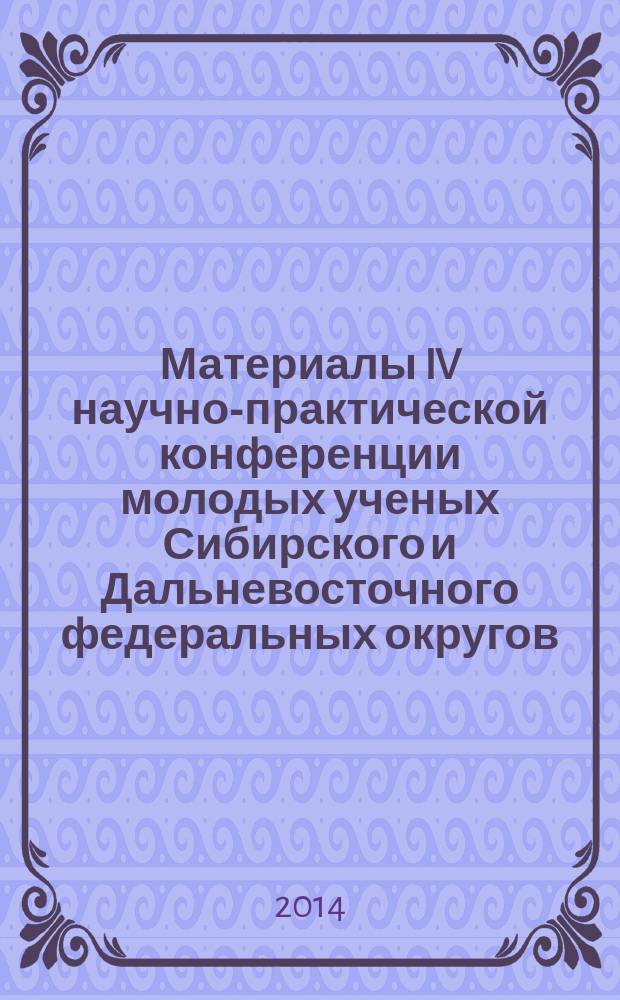 Материалы IV научно-практической конференции молодых ученых Сибирского и Дальневосточного федеральных округов, 25 сентября 2014 г. : сборник статей