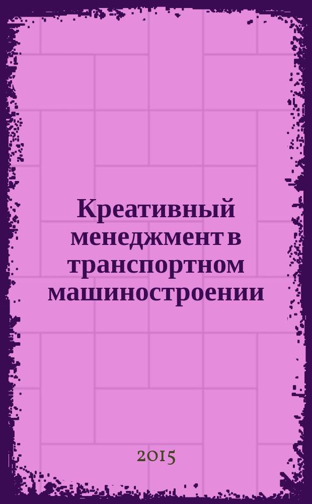 Креативный менеджмент в транспортном машиностроении : учебник для студентов высших учебных заведений, обучающихся по направлению подготовки бакалавров 23.03.02 "Наземные транспортно-технологические комплексы"