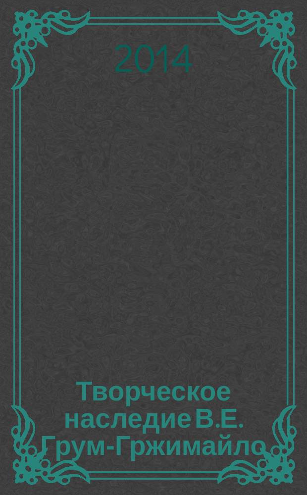 Творческое наследие В.Е. Грум-Гржимайло: история, современное состояние, будущее : сборник докладов [конференций в 2 ч. Ч. 1 : Творческое наследие В.Е. Грум-Гржимайло