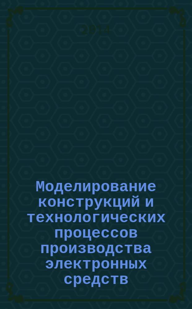 Моделирование конструкций и технологических процессов производства электронных средств : учебное мультимедийное электронное издание комплексного распространения : для бакалавров, магистрантов, обучающихся по направлению 211000 "Конструирование и технология электронных средств"