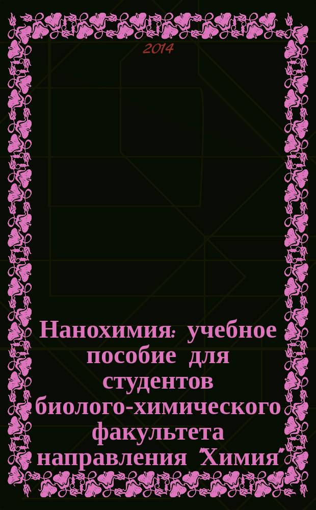 Нанохимия : учебное пособие для студентов биолого-химического факультета направления "Химия" (квалификация "Бакалавр") и специальности "Фундаментальная и прикладная химия" (квалификация "Специалист") и студентов физического факультета направления "Нанотехнологии и микросистемная техника" (квалификация "Бакалавр")