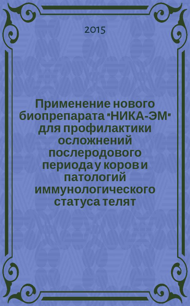 Применение нового биопрепарата "НИКА-ЭМ" для профилактики осложнений послеродового периода у коров и патологий иммунологического статуса телят : научно-практические рекомендации