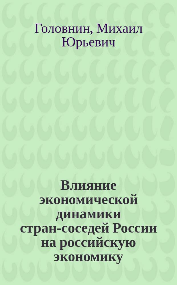 Влияние экономической динамики стран-соседей России на российскую экономику : научный доклад