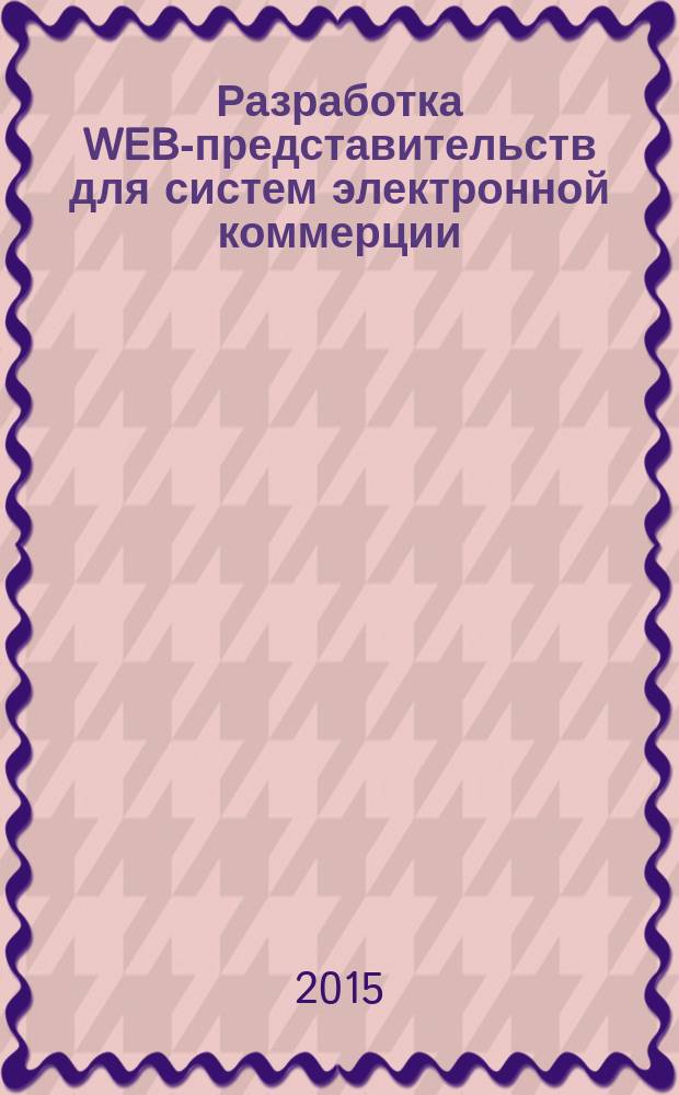 Разработка WEB-представительств для систем электронной коммерции : учебное пособие : для подготовки бакалавров (направление подготовки 230700 - Прикладная информатика")