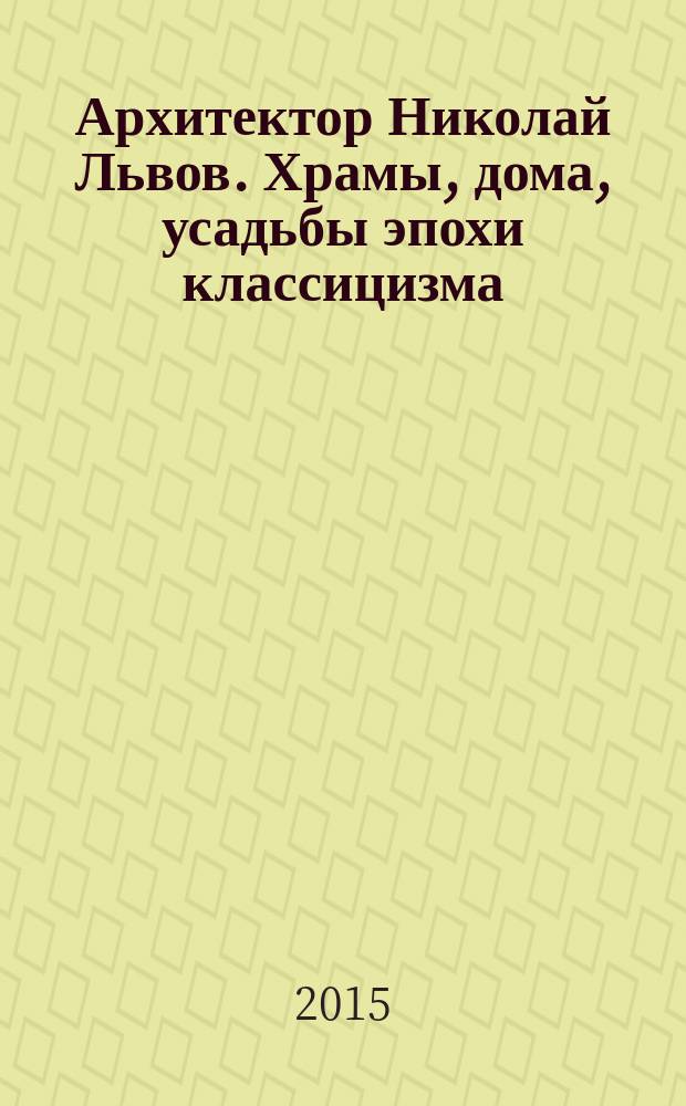 Архитектор Николай Львов. Храмы, дома, усадьбы эпохи классицизма = Architect Nikolai Lvov. Churches, houses, estates in the Epoch of Classicism : каталог