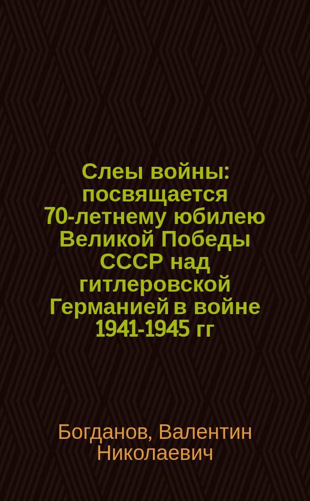 Слеы войны : посвящается 70-летнему юбилею Великой Победы СССР над гитлеровской Германией в войне 1941-1945 гг