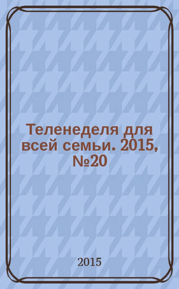 Теленеделя для всей семьи. 2015, № 20