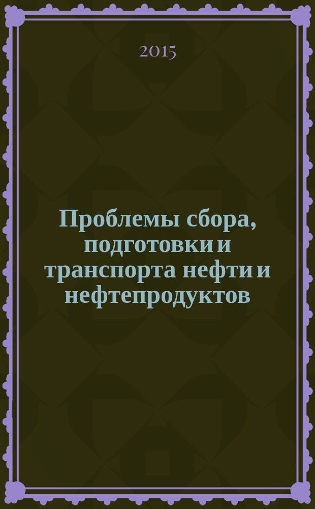 Проблемы сбора, подготовки и транспорта нефти и нефтепродуктов : Сб. науч. тр. 2015, вып. 1 (99)