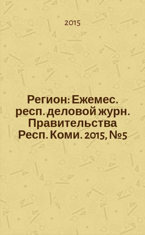 Регион : Ежемес. респ. деловой журн. Правительства Респ. Коми. 2015, № 5 (216)