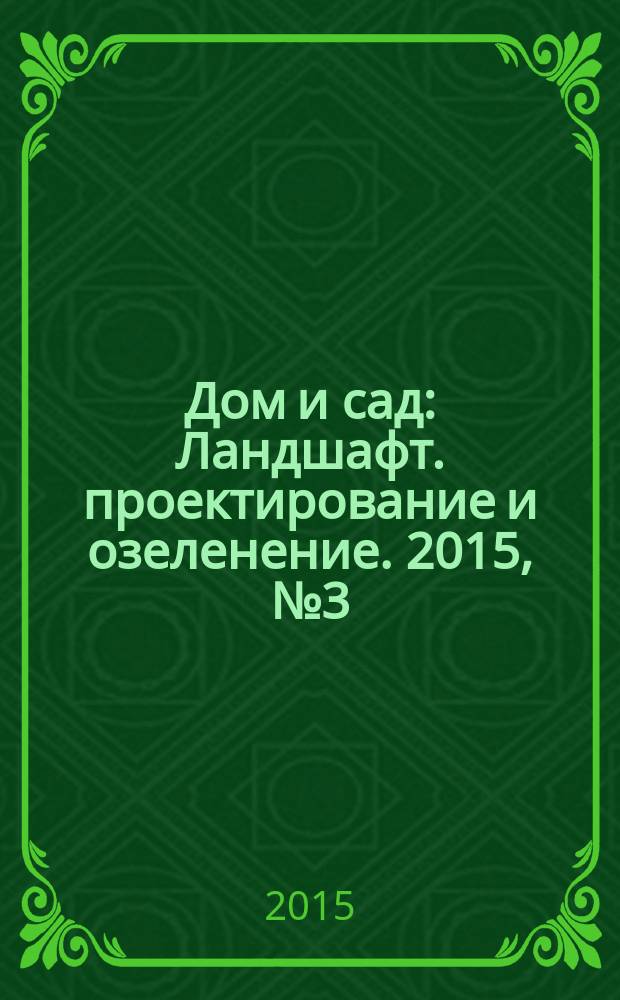 Дом и сад : Ландшафт. проектирование и озеленение. 2015, № 3 (84)