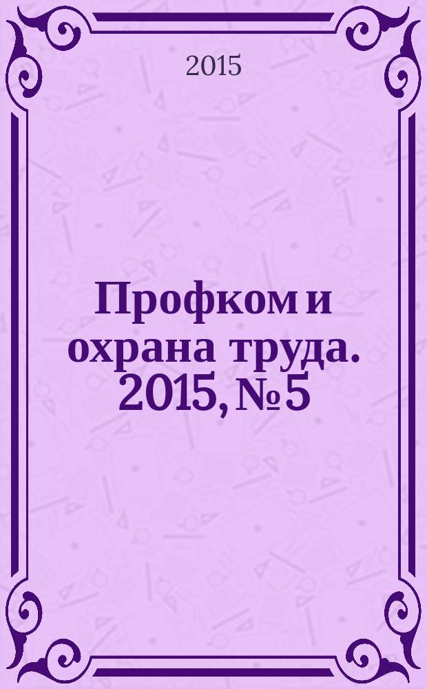 Профком и охрана труда. 2015, № 5 : Методические рекомендации по организации общественного контроля за условиями и охраной труда