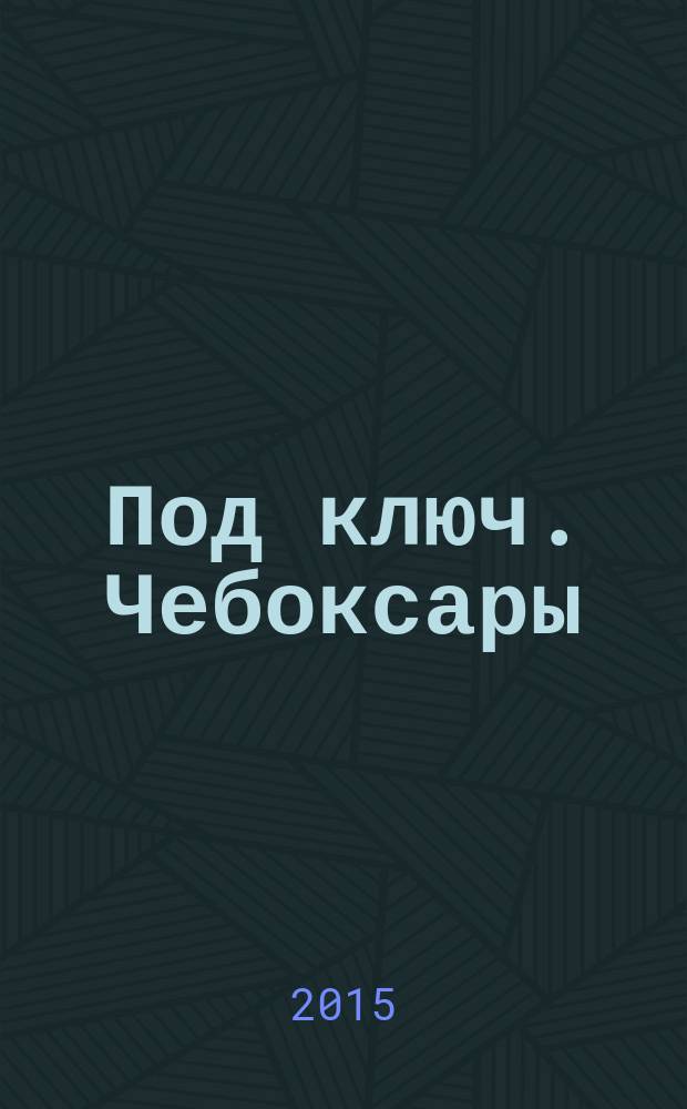 Под ключ. Чебоксары : строительство. Ремонт. Интерьер каталог. 2015, № 5 (6)