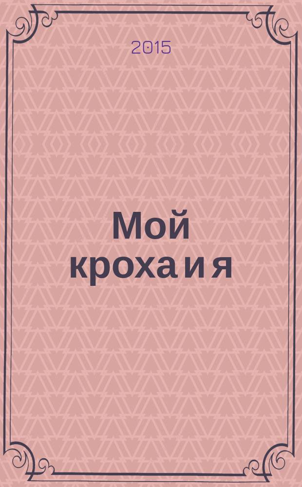Мой кроха и я : Лиценз. журн. Изд. дома ОВА-Пресс с практ. советами для родителей. 2015, № 6 (246)