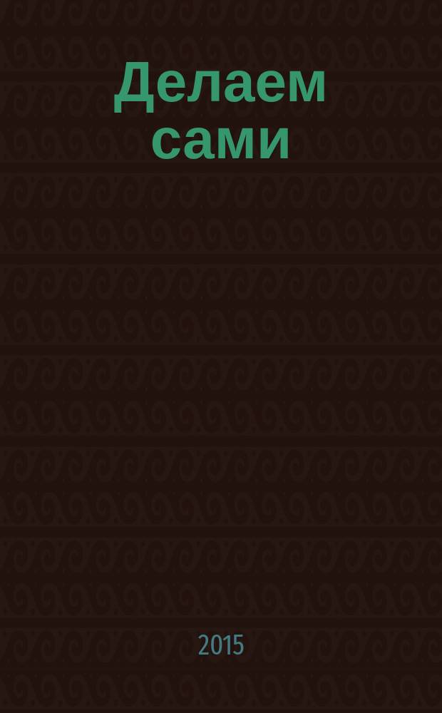 Делаем сами : специальный выпуск наполни свою жизнь красотой !. 2015, № 1 : Летняя коллекция мастер-классов