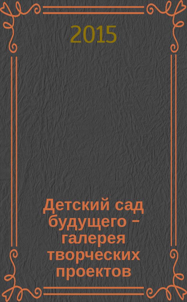 Детский сад будущего - галерея творческих проектов : дошкольное воспитание: инновационные проекты, методика проведения, новые идеи журнал для руководителей, специалистов и педагогов ДОУ. 2015, № 4 (29)