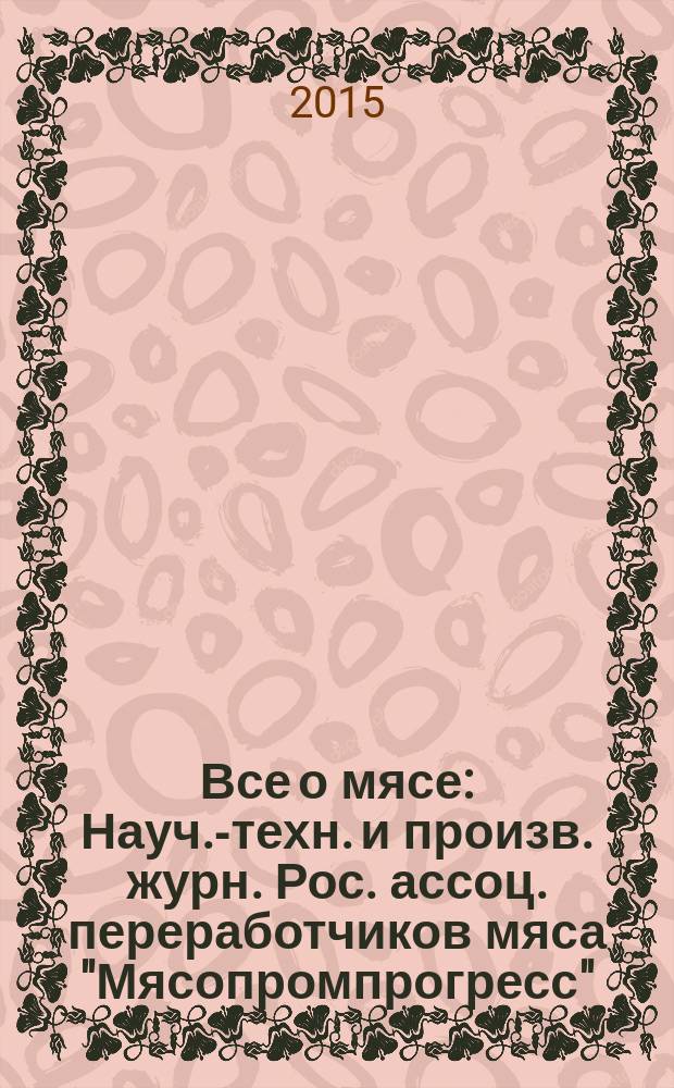 Все о мясе : Науч.-техн. и произв. журн. Рос. ассоц. переработчиков мяса "Мясопромпрогресс". 2015, № 1