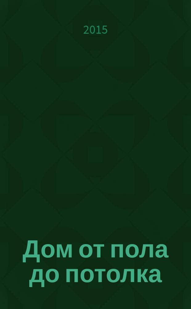 Дом от пола до потолка : рекламно-информационный журнал. 2015, № 6 (190), спецвып. : Дом от пола до потолка. Подготовка к строительному сезону -2015