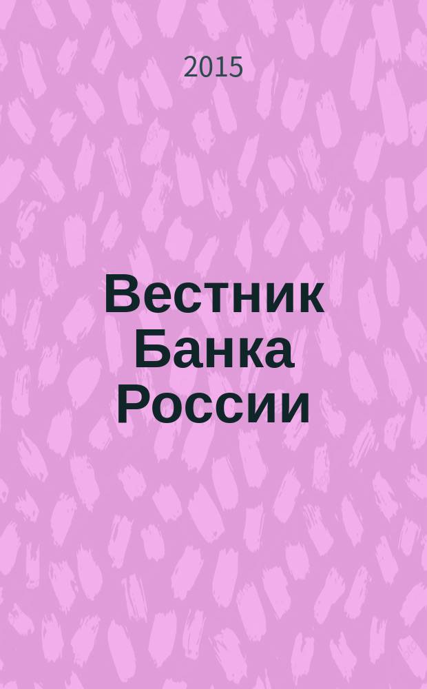 Вестник Банка России : Оператив. информ. Центр. банка Рос. Федерации. 2015, № 51 (1647)