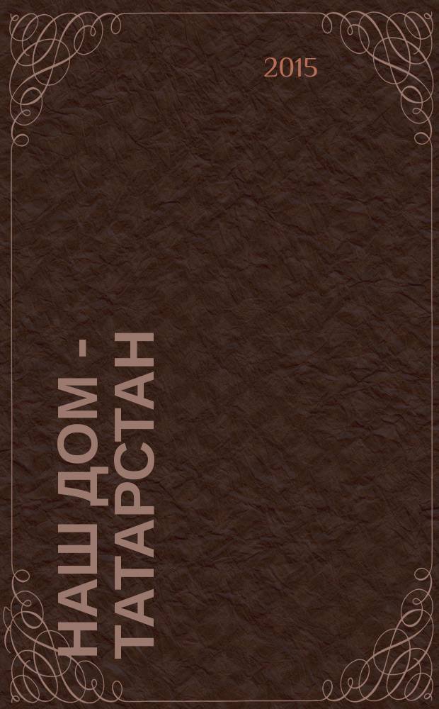 Наш дом - Татарстан : одна земля, одна история ... информационно-публицистический, историко-этнографический, литературно-художественный журнал. 2015, № 2 (34)