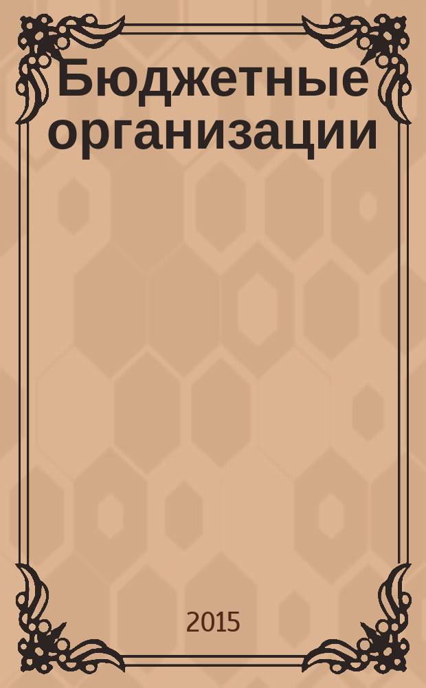 Бюджетные организации: акты и комментарии для бухгалтера : журнал приложение к журналу "Бюджетные организации: бухгалтерский учет и налогообложение". 2015, № 6