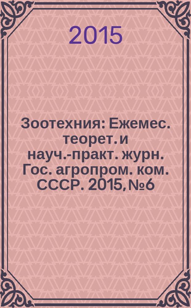 Зоотехния : Ежемес. теорет. и науч.-практ. журн. Гос. агропром. ком. СССР. 2015, № 6