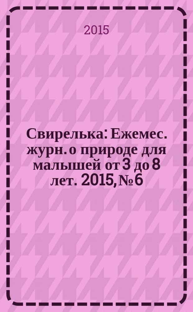 Свирелька : Ежемес. журн. о природе для малышей от 3 до 8 лет. 2015, № 6