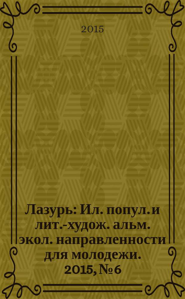 Лазурь : Ил. попул. и лит.-худож. альм. экол. направленности для молодежи. 2015, № 6
