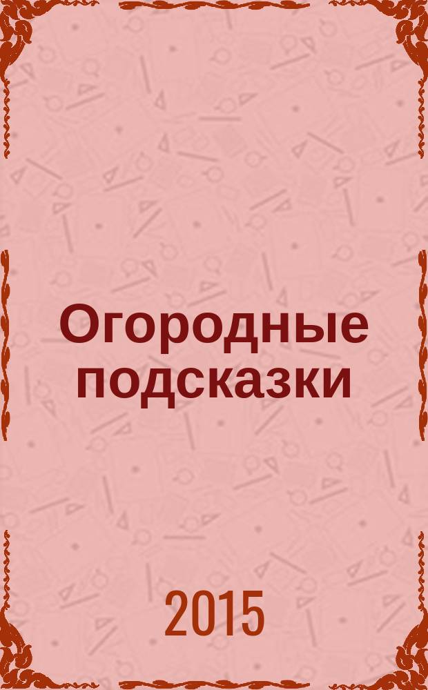 Огородные подсказки : Прил. к газ. "Сад-огород". 2015, № 5 (165)