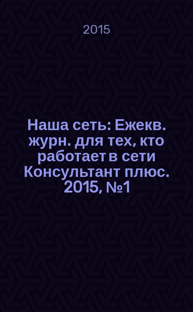 Наша сеть : Ежекв. журн. для тех, кто работает в сети Консультант плюс. 2015, № 1 (78)
