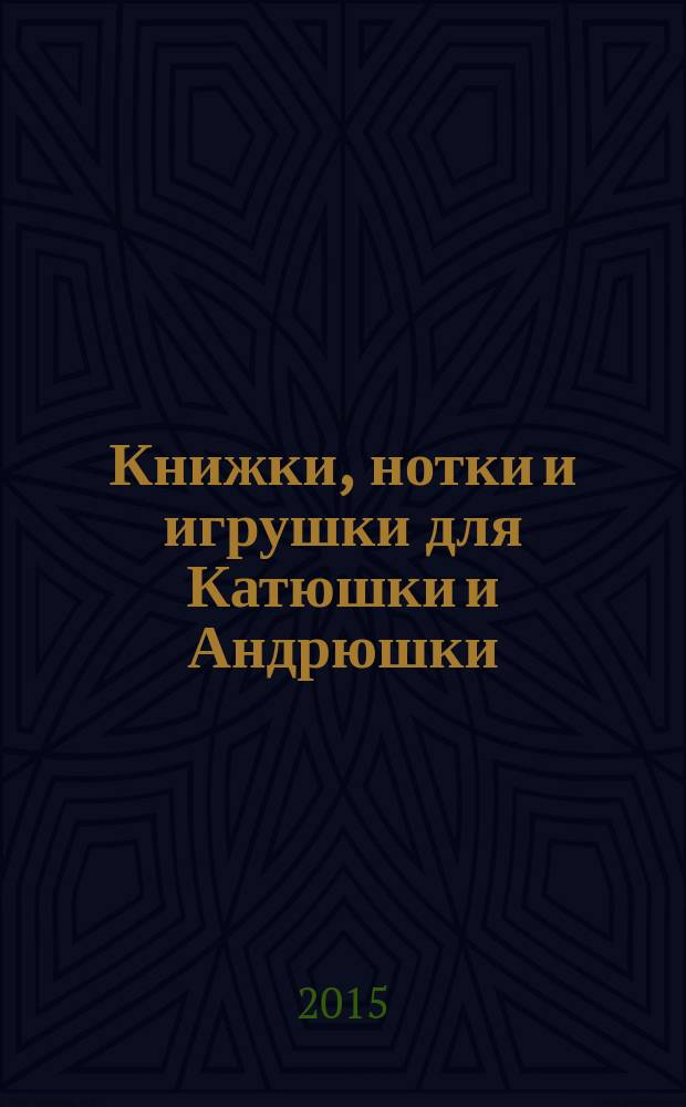 Книжки, нотки и игрушки для Катюшки и Андрюшки : Сценарии, прогр. и конспекты занятий для работников б-к, дошк. учреждений и нач. шк. Альм. Прил. к журн. "Б-ка". 2015, № 6