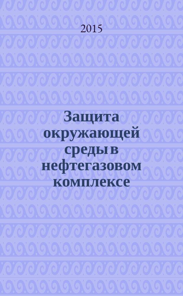 Защита окружающей среды в нефтегазовом комплексе : Науч.-техн. журн. 2015, № 3