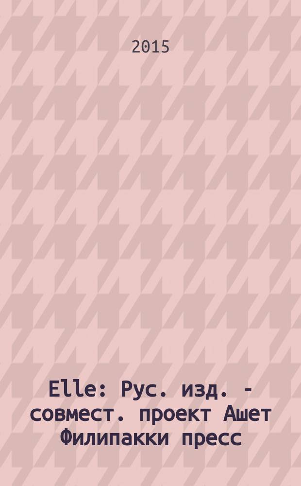 Elle : Рус. изд. - совмест. проект Ашет Филипакки пресс (Париж) и группы Сегодня (Москва). 2015, апр. (222)