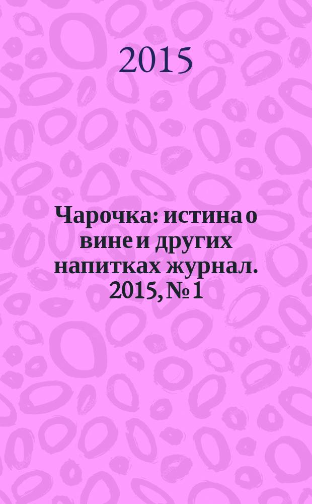 Чарочка : истина о вине и других напитках журнал. 2015, № 1