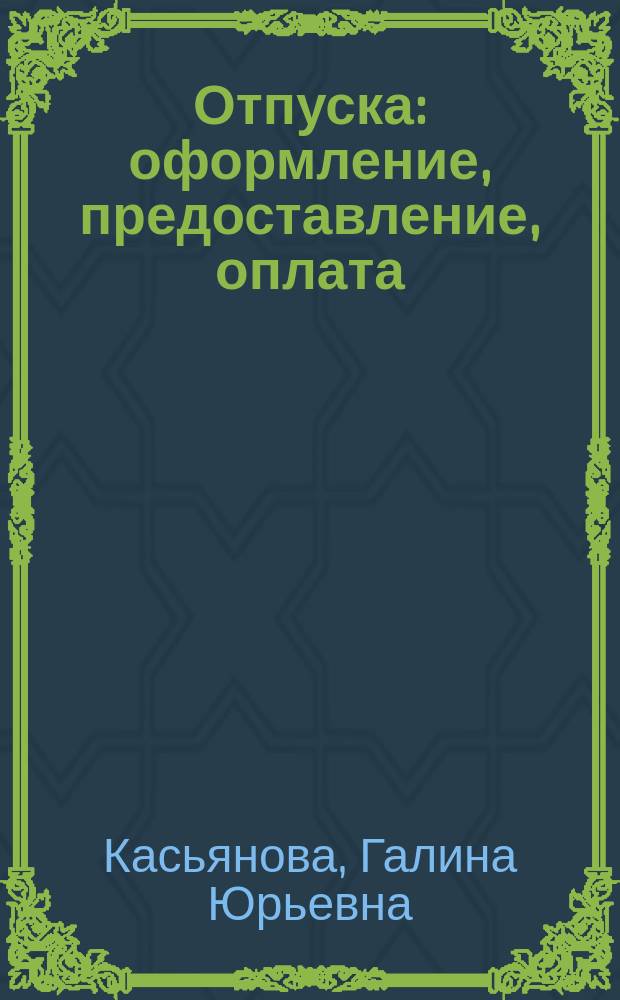 Отпуска: оформление, предоставление, оплата: (с учетом всех изменений в законодательстве): виды отпусков: основные, дополнительные, учебные, без сохранения заработной платы, порядок предоставления, документальное оформление, расчет оплаты за отпуск, сложные вопросы, практические примеры; пособие для высших и средних учебных заведений, факультетов и курсов повышения квалификации / Г.Ю. Касьянова; Ассоц. бухгалтеров, аудиторов и консультантов