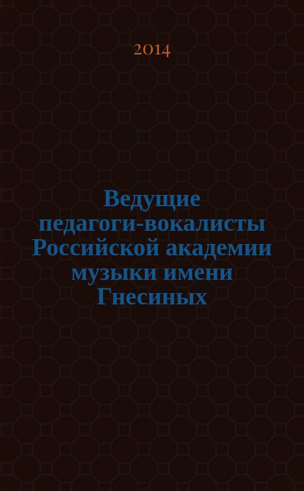 Ведущие педагоги-вокалисты Российской академии музыки имени Гнесиных : сборник статей в рамке творческого портрета : к 70-летию РАМ им. Гнесиных
