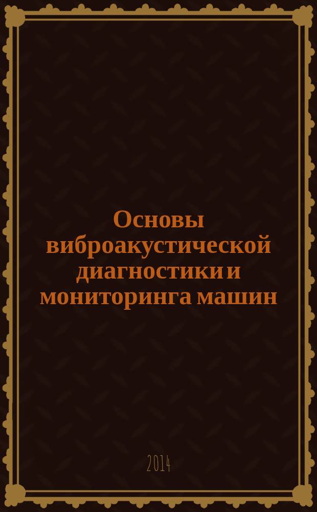 Основы виброакустической диагностики и мониторинга машин : учебное пособие : для студентов высших учебных заведений, обучающихся по направлению подготовки 200100 "Приборостроение" и приборостроительным специальностям