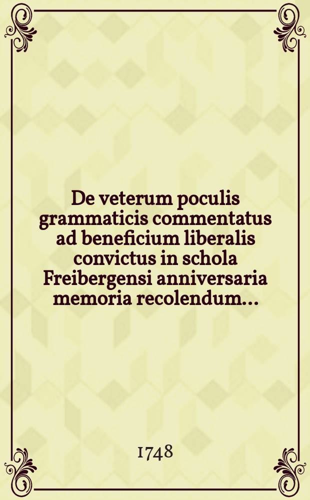 De veterum poculis grammaticis commentatus ad beneficium liberalis convictus in schola Freibergensi anniversaria memoria recolendum ...