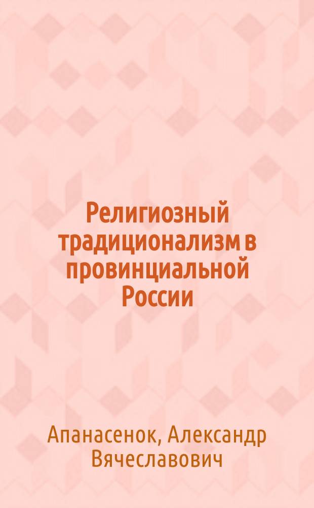 Религиозный традиционализм в провинциальной России: история старообрядческих сообществ Центрального Черноземья в XVII - начале XX века