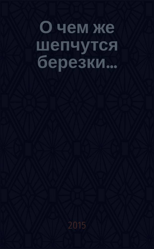 О чем же шепчутся березки… : стихотворения